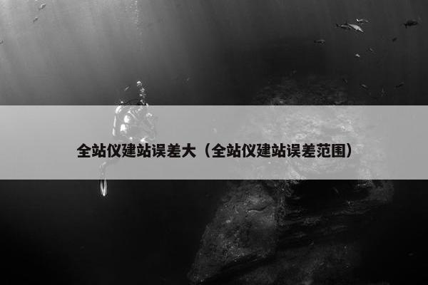 全站仪建站误差大（全站仪建站误差范围）