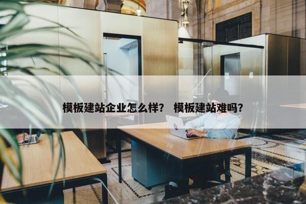 模板建站企业怎么样？ 模板建站难吗？