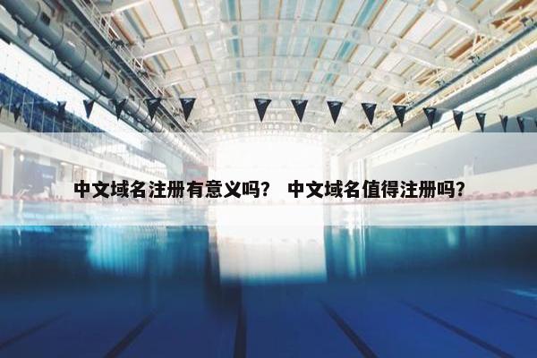 中文域名注册有意义吗？ 中文域名值得注册吗？