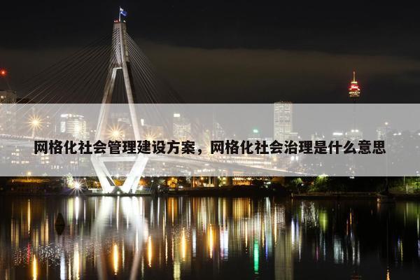 网格化社会管理建设方案，网格化社会治理是什么意思
