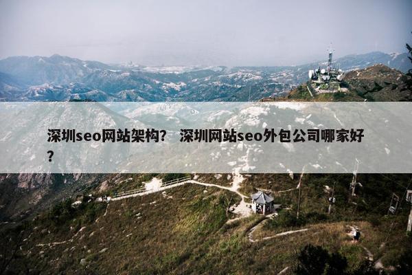 深圳seo网站架构？ 深圳网站seo外包公司哪家好？