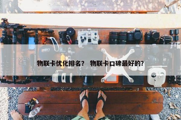 物联卡优化排名？ 物联卡口碑最好的？