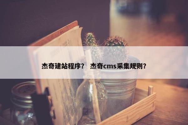 杰奇建站程序？ 杰奇cms采集规则？