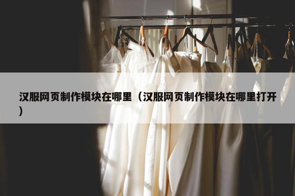 汉服网页制作模块在哪里（汉服网页制作模块在哪里打开）