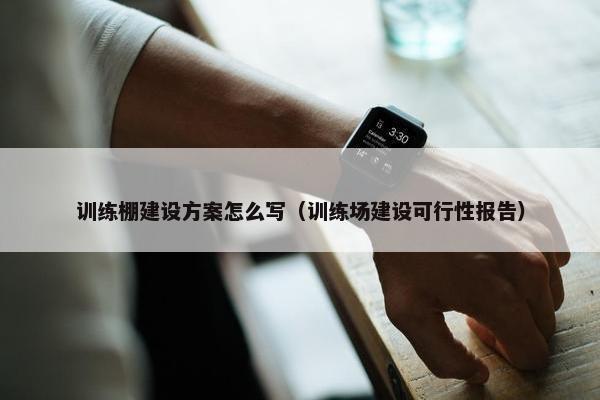 训练棚建设方案怎么写（训练场建设可行性报告）