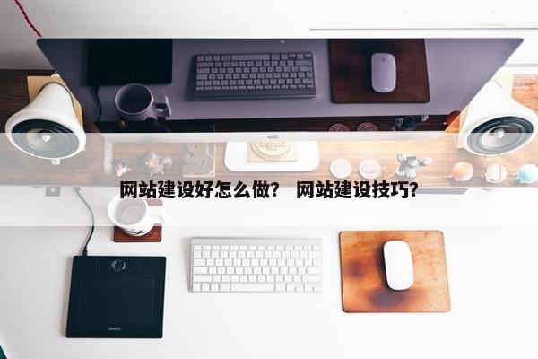 网站建设好怎么做？ 网站建设技巧？