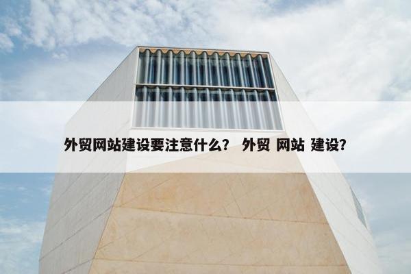 外贸网站建设要注意什么？ 外贸 网站 建设？