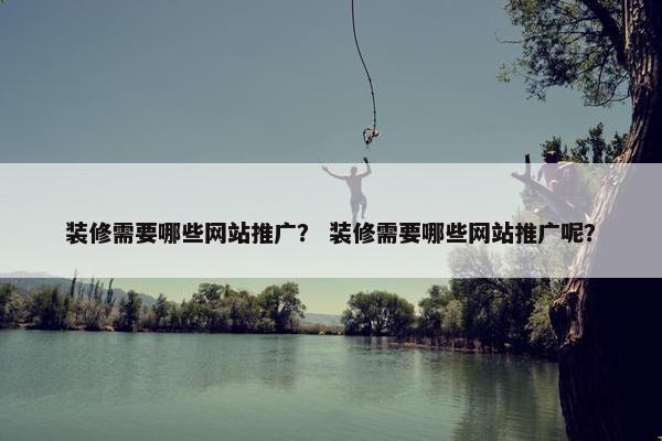 装修需要哪些网站推广？ 装修需要哪些网站推广呢？