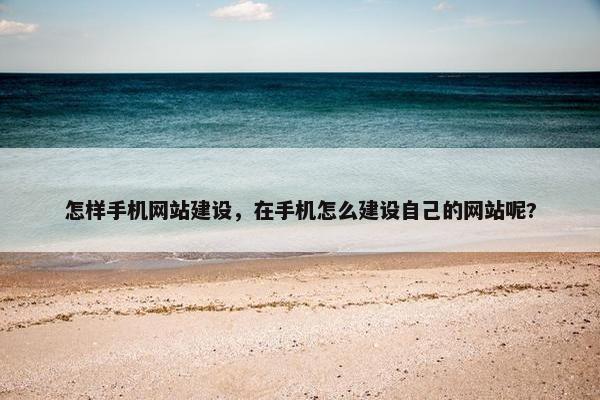 怎样手机网站建设，在手机怎么建设自己的网站呢?