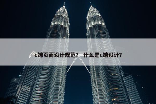 c端页面设计规范？ 什么是c端设计？