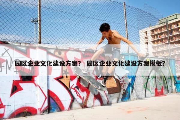 园区企业文化建设方案？ 园区企业文化建设方案模板？