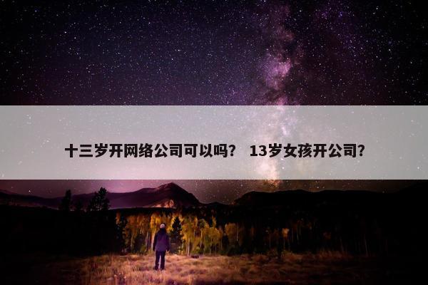 十三岁开网络公司可以吗？ 13岁女孩开公司？