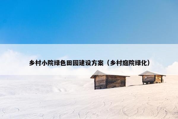 乡村小院绿色田园建设方案（乡村庭院绿化）