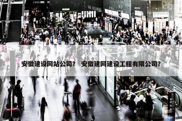 安徽建设网站公司？ 安徽建网建设工程有限公司？