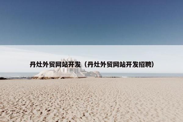丹灶外贸网站开发（丹灶外贸网站开发招聘）