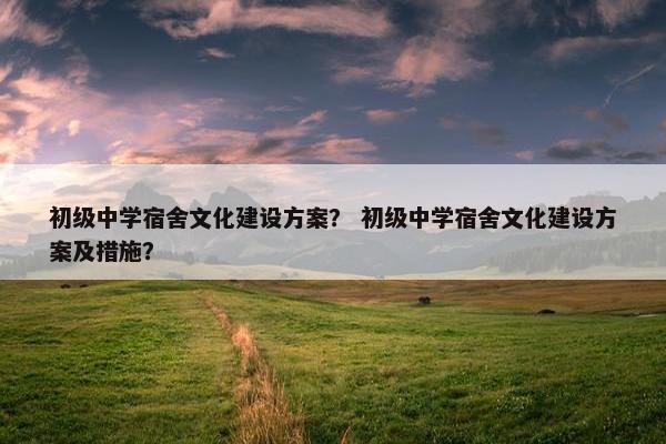 初级中学宿舍文化建设方案？ 初级中学宿舍文化建设方案及措施？