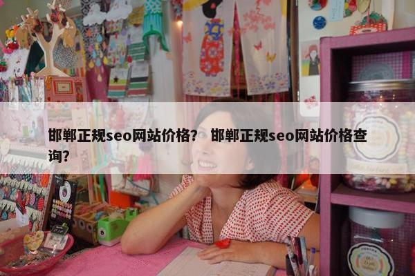 邯郸正规seo网站价格？ 邯郸正规seo网站价格查询？