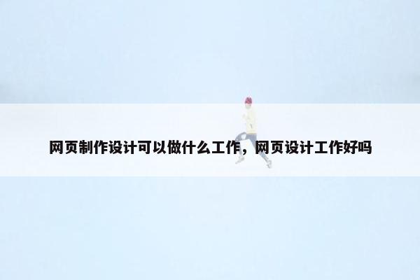 网页制作设计可以做什么工作，网页设计工作好吗