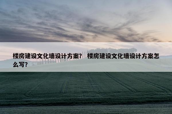 楼房建设文化墙设计方案？ 楼房建设文化墙设计方案怎么写？