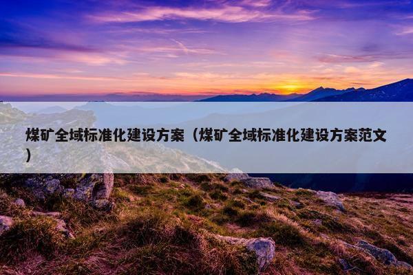 煤矿全域标准化建设方案（煤矿全域标准化建设方案范文）
