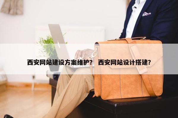 西安网站建设方案维护？ 西安网站设计搭建？