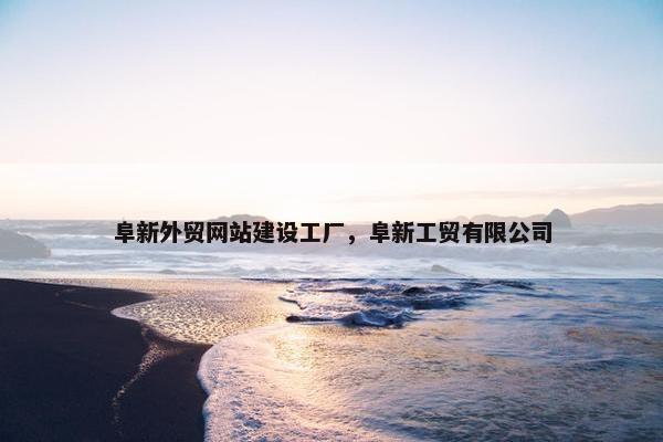 阜新外贸网站建设工厂，阜新工贸有限公司