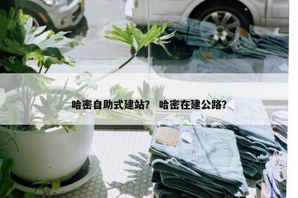 哈密自助式建站？ 哈密在建公路？