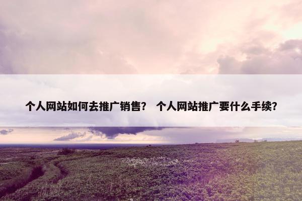 个人网站如何去推广销售？ 个人网站推广要什么手续？