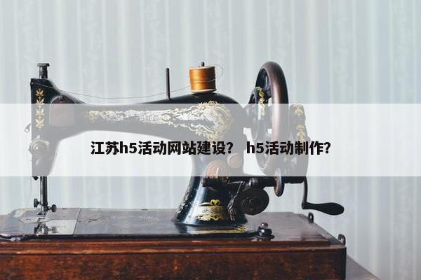 江苏h5活动网站建设？ h5活动制作？