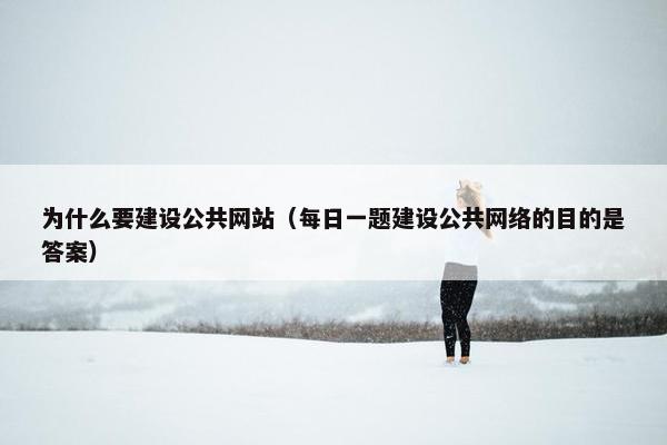 为什么要建设公共网站（每日一题建设公共网络的目的是答案）