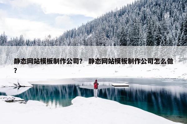 静态网站模板制作公司？ 静态网站模板制作公司怎么做？