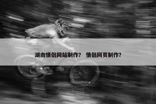 湖南情侣网站制作？ 情侣网页制作？