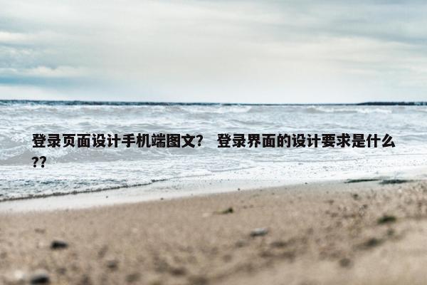 登录页面设计手机端图文？ 登录界面的设计要求是什么?？