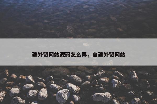 建外贸网站源码怎么弄，自建外贸网站