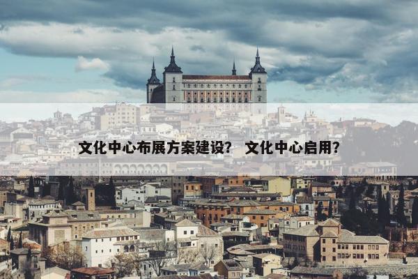 文化中心布展方案建设？ 文化中心启用？