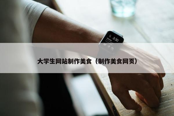 大学生网站制作美食（制作美食网页）