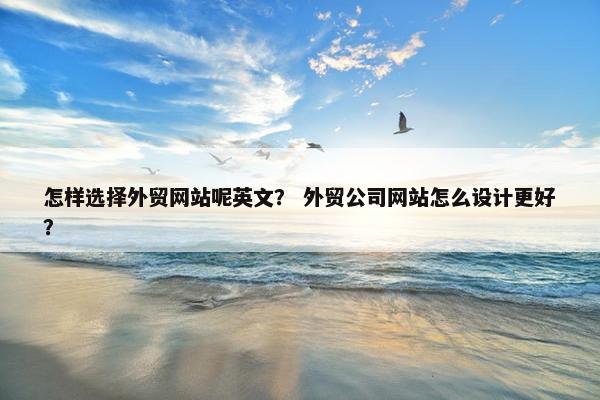 怎样选择外贸网站呢英文？ 外贸公司网站怎么设计更好？