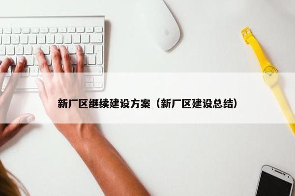 新厂区继续建设方案（新厂区建设总结）