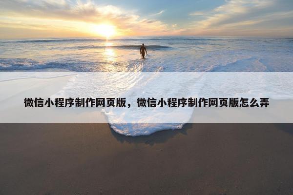 微信小程序制作网页版，微信小程序制作网页版怎么弄