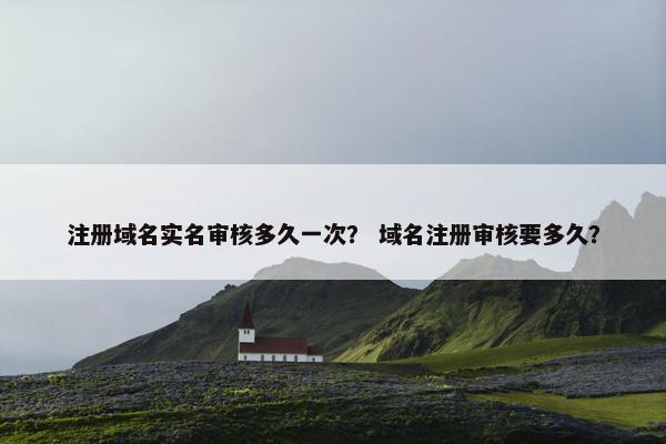 注册域名实名审核多久一次？ 域名注册审核要多久？