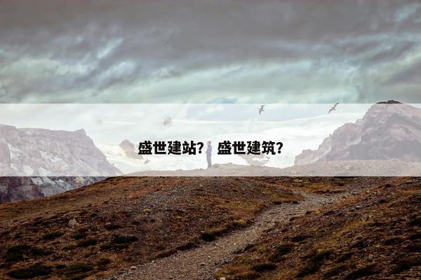 盛世建站？ 盛世建筑？