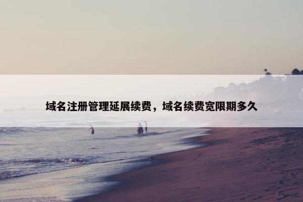域名注册管理延展续费，域名续费宽限期多久