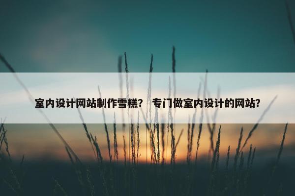 室内设计网站制作雪糕？ 专门做室内设计的网站？