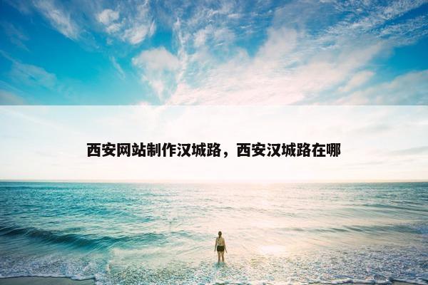 西安网站制作汉城路，西安汉城路在哪