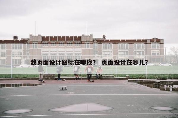 我页面设计图标在哪找？ 页面设计在哪儿？