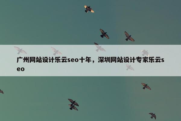 广州网站设计乐云seo十年，深圳网站设计专家乐云seo