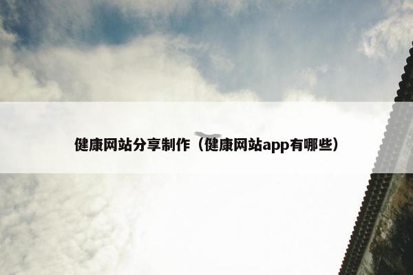 健康网站分享制作（健康网站app有哪些）