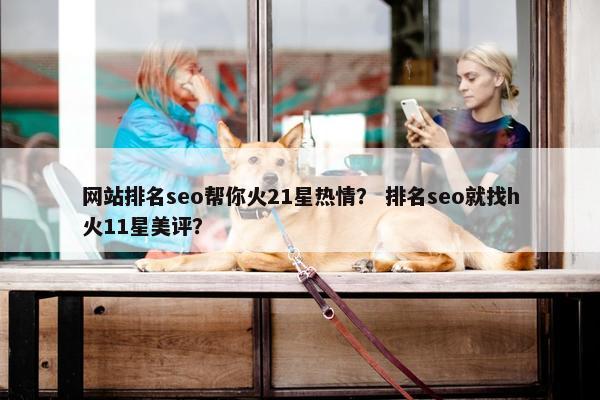 网站排名seo帮你火21星热情？ 排名seo就找h火11星美评？
