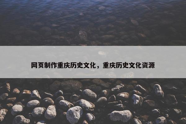 网页制作重庆历史文化，重庆历史文化资源