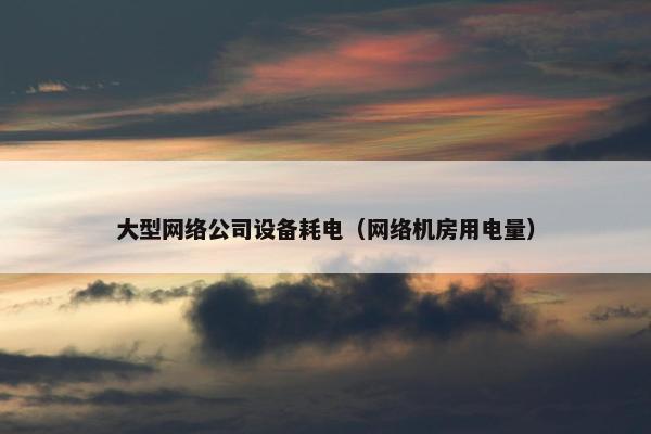 大型网络公司设备耗电（网络机房用电量）